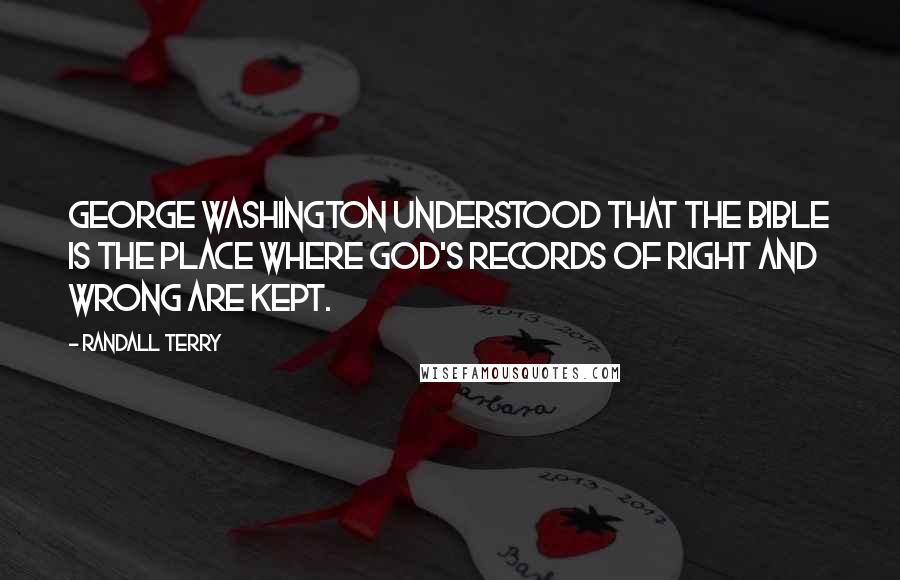 Randall Terry Quotes: George Washington understood that the Bible is the place where God's records of right and wrong are kept.