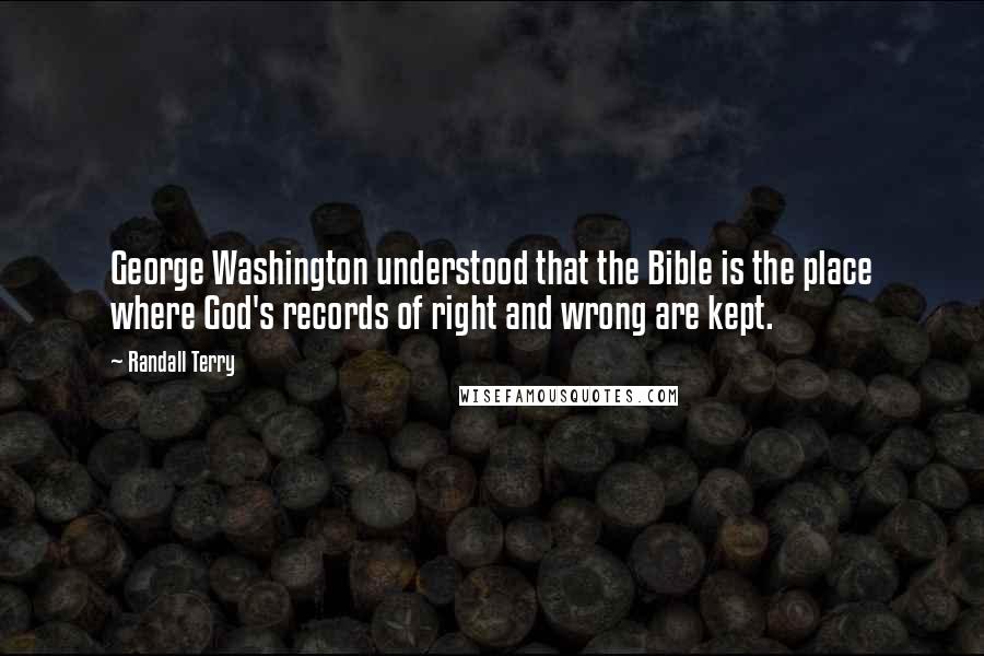 Randall Terry Quotes: George Washington understood that the Bible is the place where God's records of right and wrong are kept.