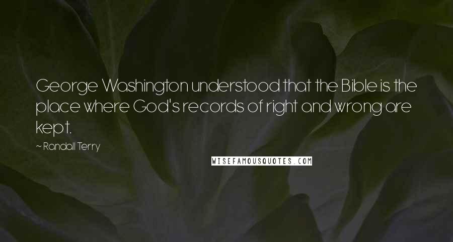 Randall Terry Quotes: George Washington understood that the Bible is the place where God's records of right and wrong are kept.