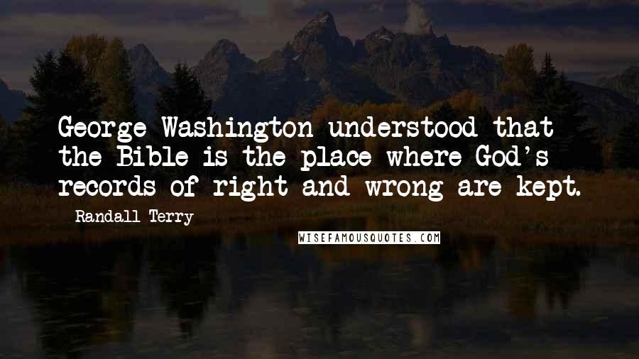 Randall Terry Quotes: George Washington understood that the Bible is the place where God's records of right and wrong are kept.