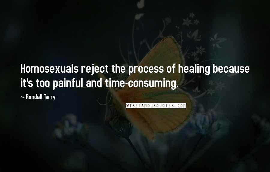 Randall Terry Quotes: Homosexuals reject the process of healing because it's too painful and time-consuming.