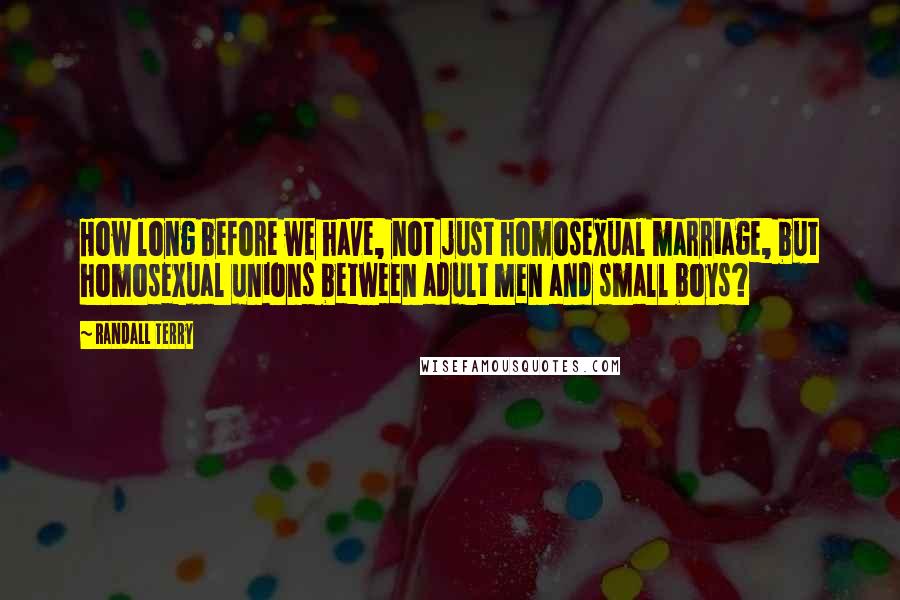 Randall Terry Quotes: How long before we have, not just homosexual marriage, but homosexual unions between adult men and small boys?