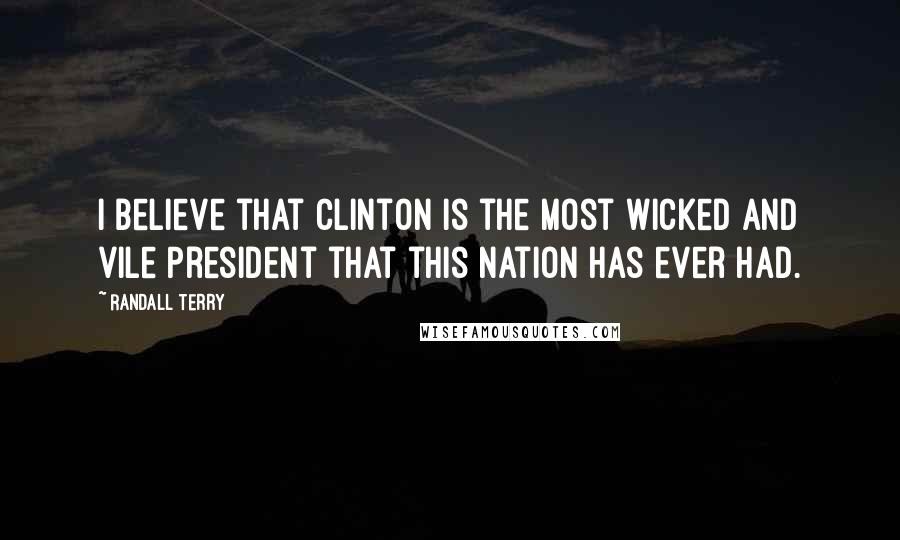 Randall Terry Quotes: I believe that Clinton is the most wicked and vile President that this nation has ever had.
