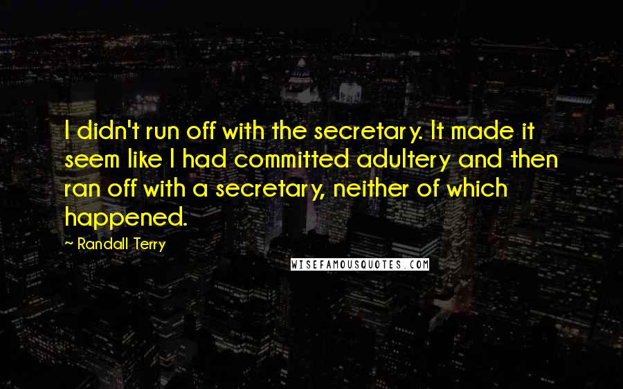 Randall Terry Quotes: I didn't run off with the secretary. It made it seem like I had committed adultery and then ran off with a secretary, neither of which happened.