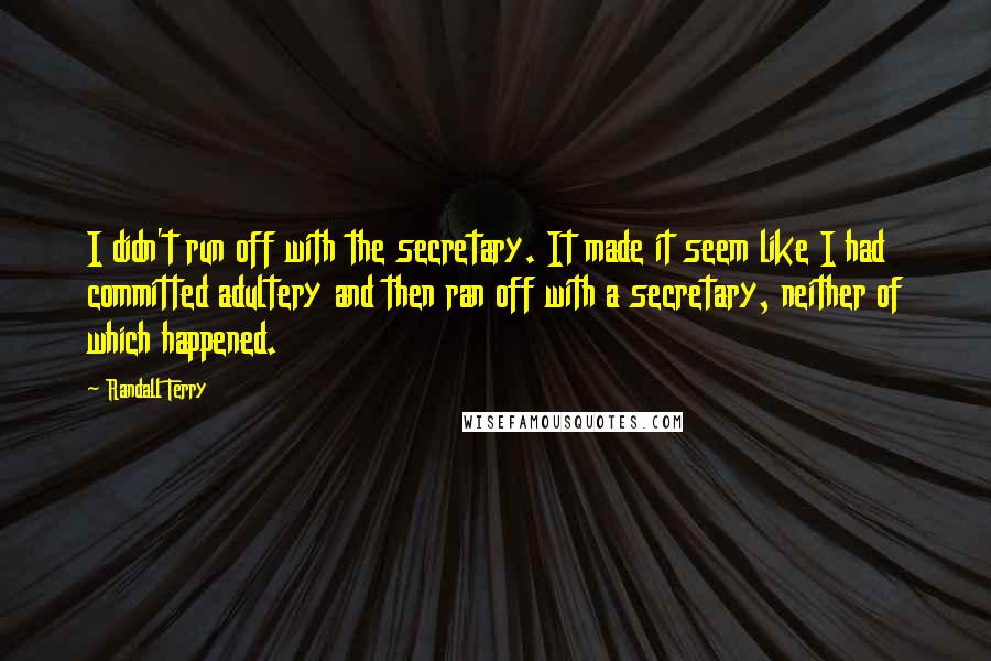 Randall Terry Quotes: I didn't run off with the secretary. It made it seem like I had committed adultery and then ran off with a secretary, neither of which happened.