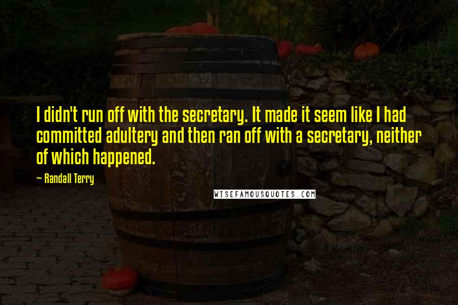 Randall Terry Quotes: I didn't run off with the secretary. It made it seem like I had committed adultery and then ran off with a secretary, neither of which happened.