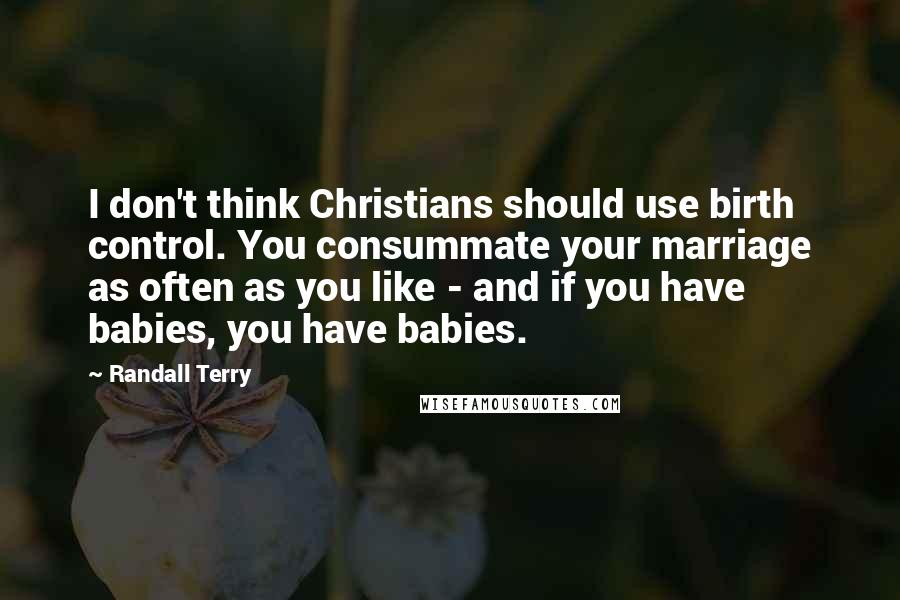 Randall Terry Quotes: I don't think Christians should use birth control. You consummate your marriage as often as you like - and if you have babies, you have babies.