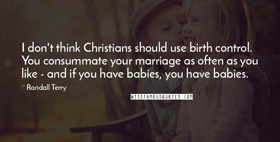 Randall Terry Quotes: I don't think Christians should use birth control. You consummate your marriage as often as you like - and if you have babies, you have babies.