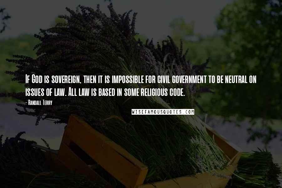 Randall Terry Quotes: If God is sovereign, then it is impossible for civil government to be neutral on issues of law. All law is based in some religious code.