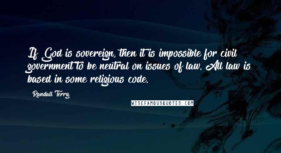 Randall Terry Quotes: If God is sovereign, then it is impossible for civil government to be neutral on issues of law. All law is based in some religious code.