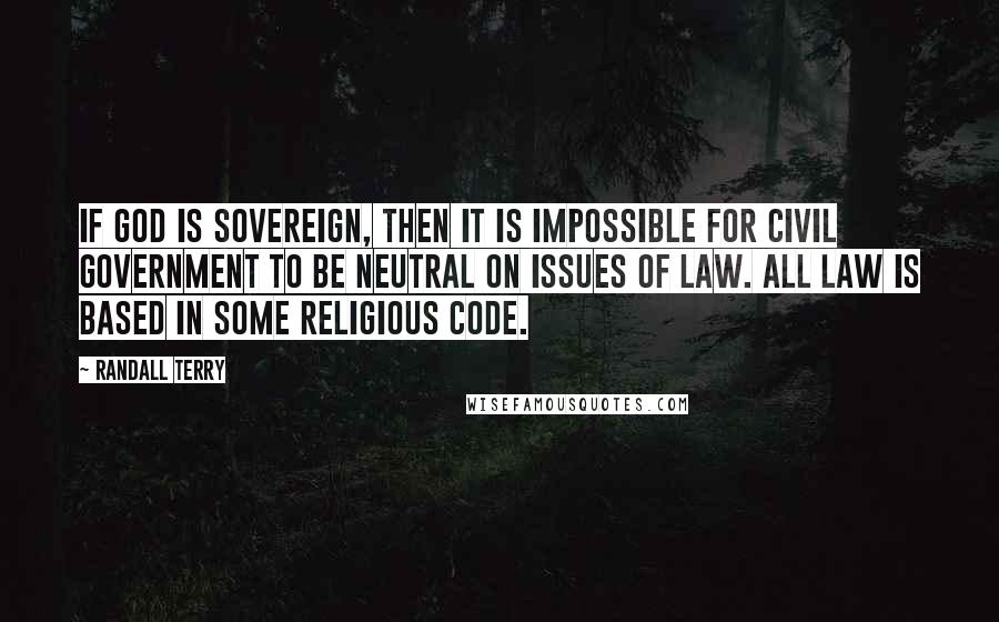 Randall Terry Quotes: If God is sovereign, then it is impossible for civil government to be neutral on issues of law. All law is based in some religious code.