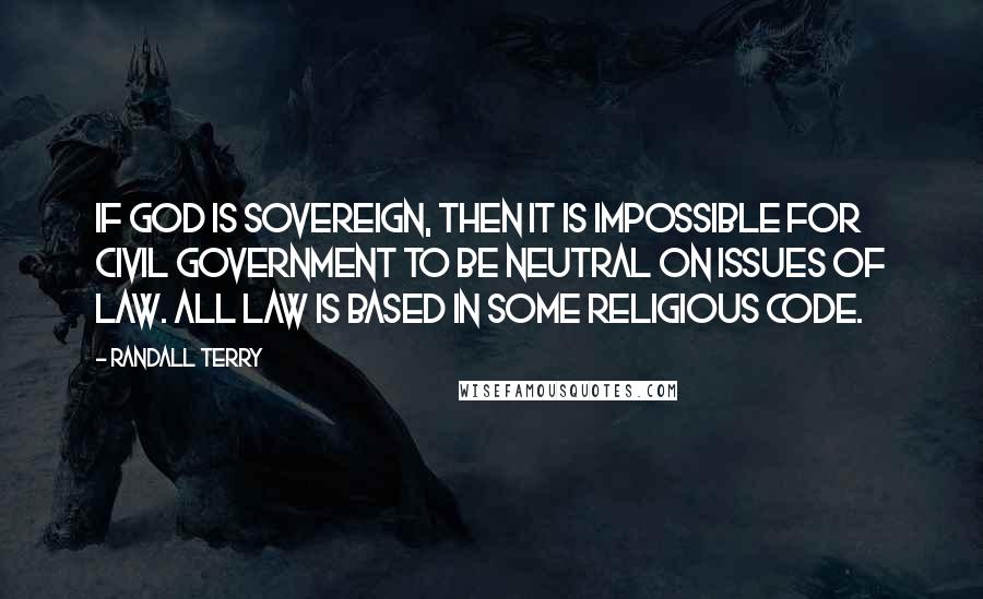 Randall Terry Quotes: If God is sovereign, then it is impossible for civil government to be neutral on issues of law. All law is based in some religious code.