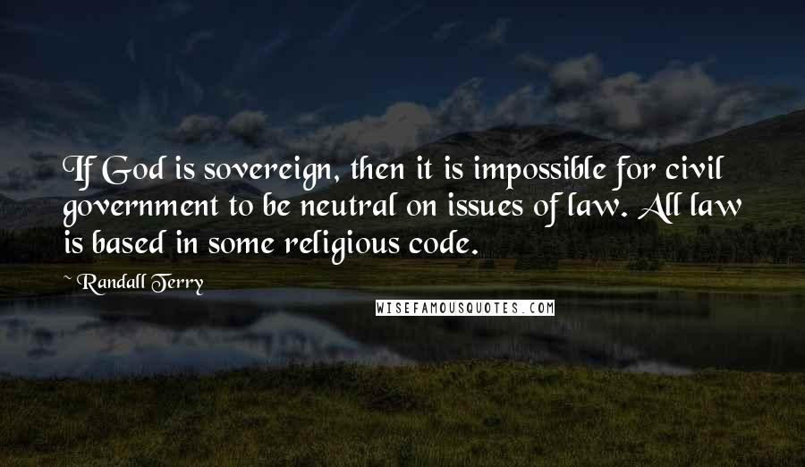 Randall Terry Quotes: If God is sovereign, then it is impossible for civil government to be neutral on issues of law. All law is based in some religious code.