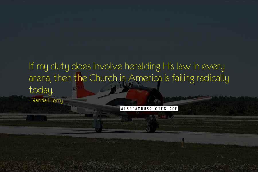 Randall Terry Quotes: If my duty does involve heralding His law in every arena, then the Church in America is failing radically today.