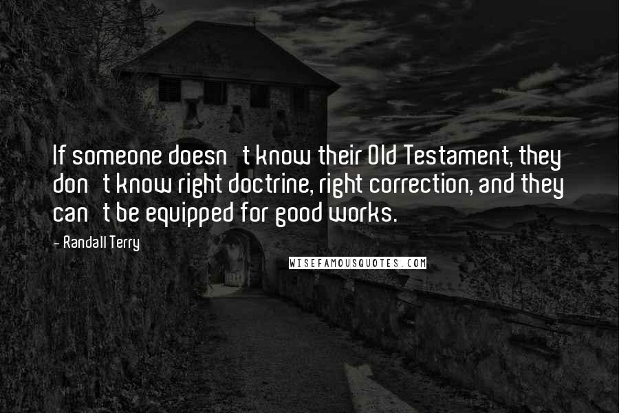 Randall Terry Quotes: If someone doesn't know their Old Testament, they don't know right doctrine, right correction, and they can't be equipped for good works.