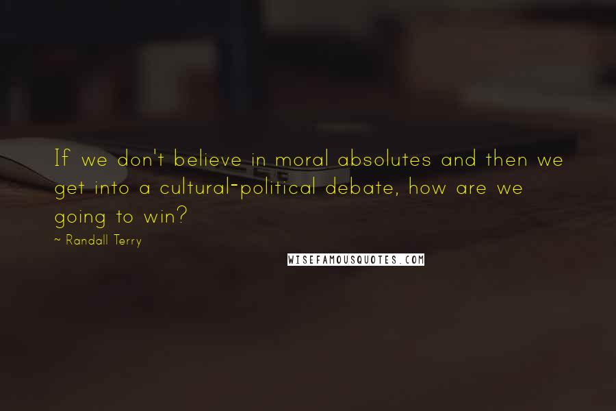 Randall Terry Quotes: If we don't believe in moral absolutes and then we get into a cultural-political debate, how are we going to win?