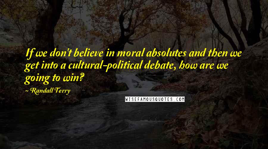 Randall Terry Quotes: If we don't believe in moral absolutes and then we get into a cultural-political debate, how are we going to win?