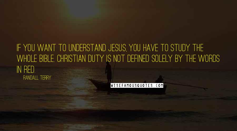 Randall Terry Quotes: If you want to understand Jesus, you have to study the whole Bible. Christian duty is not defined solely by the words in red.