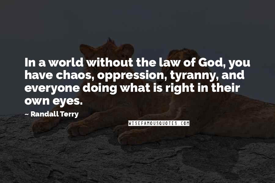 Randall Terry Quotes: In a world without the law of God, you have chaos, oppression, tyranny, and everyone doing what is right in their own eyes.