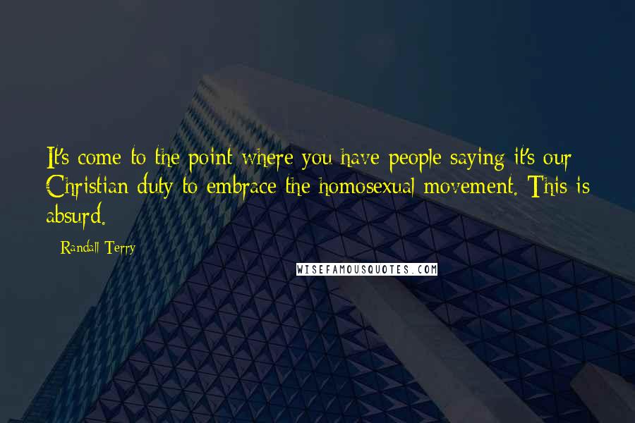 Randall Terry Quotes: It's come to the point where you have people saying it's our Christian duty to embrace the homosexual movement. This is absurd.