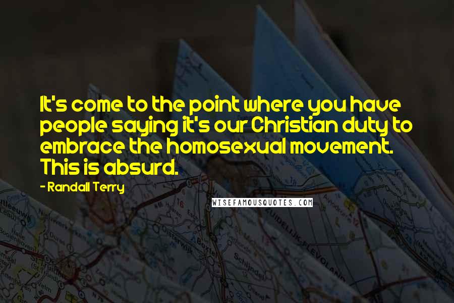 Randall Terry Quotes: It's come to the point where you have people saying it's our Christian duty to embrace the homosexual movement. This is absurd.
