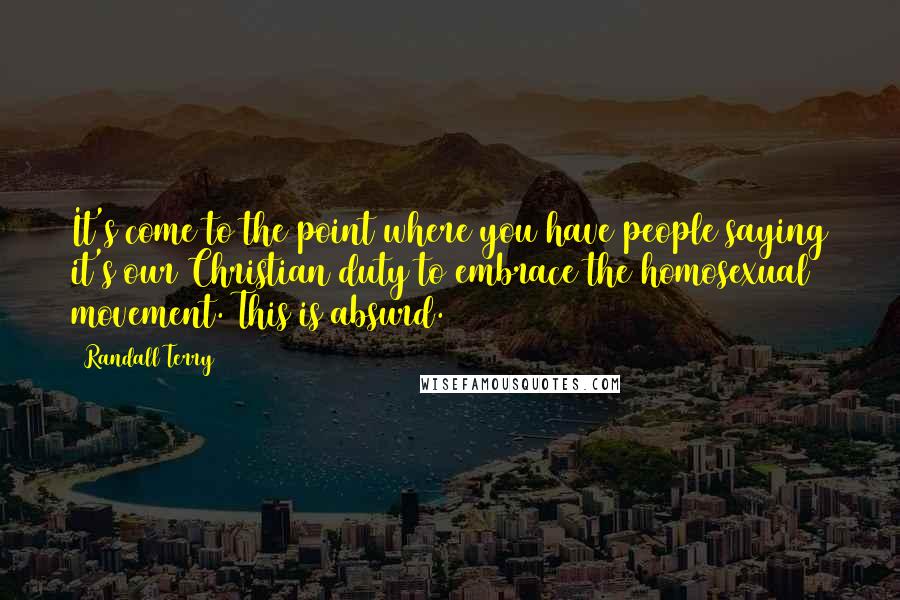 Randall Terry Quotes: It's come to the point where you have people saying it's our Christian duty to embrace the homosexual movement. This is absurd.