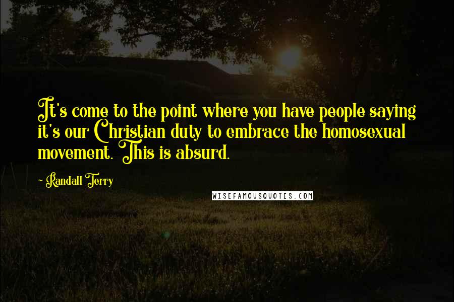 Randall Terry Quotes: It's come to the point where you have people saying it's our Christian duty to embrace the homosexual movement. This is absurd.