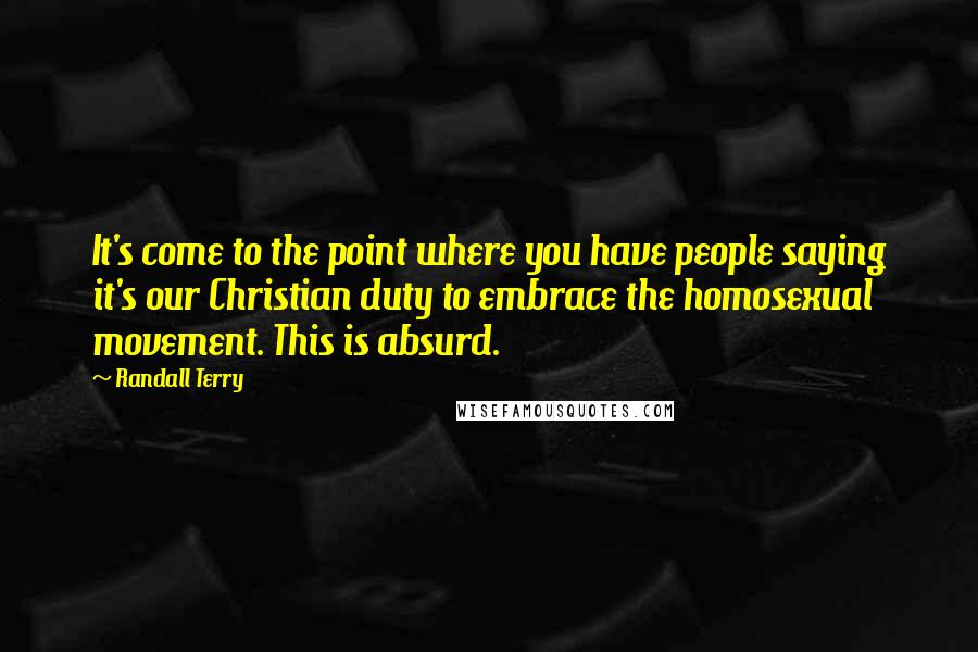 Randall Terry Quotes: It's come to the point where you have people saying it's our Christian duty to embrace the homosexual movement. This is absurd.