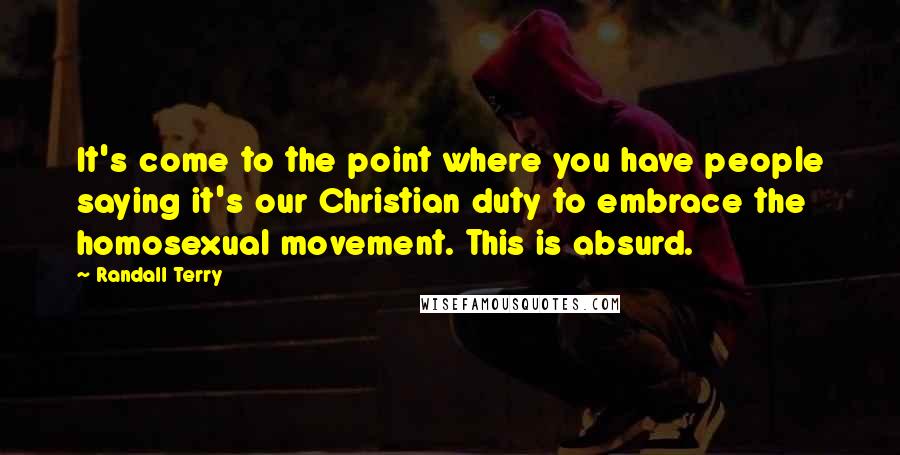 Randall Terry Quotes: It's come to the point where you have people saying it's our Christian duty to embrace the homosexual movement. This is absurd.