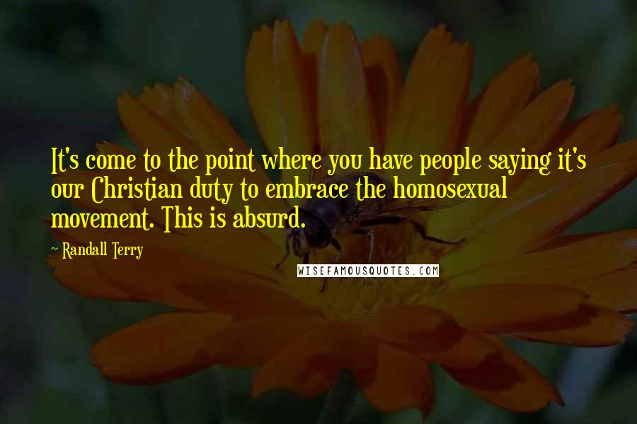 Randall Terry Quotes: It's come to the point where you have people saying it's our Christian duty to embrace the homosexual movement. This is absurd.