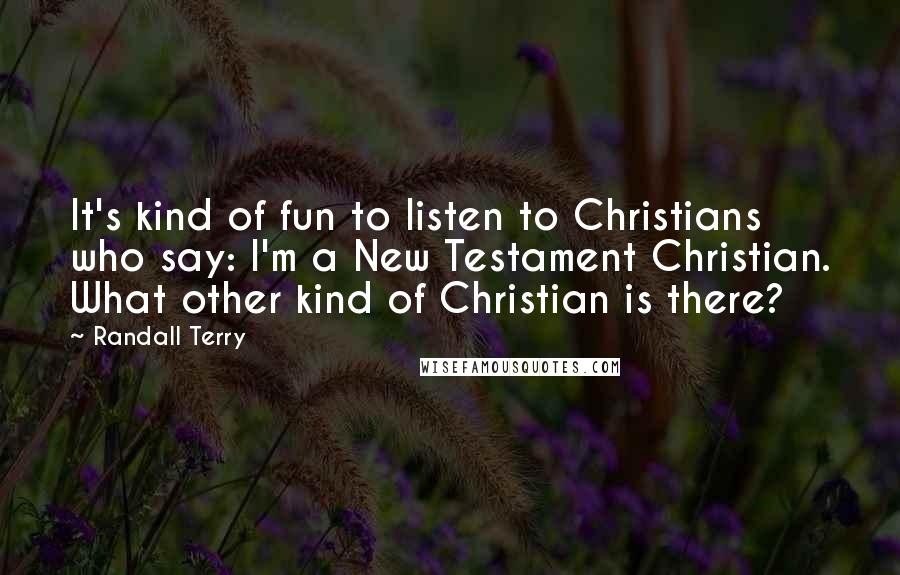 Randall Terry Quotes: It's kind of fun to listen to Christians who say: I'm a New Testament Christian. What other kind of Christian is there?