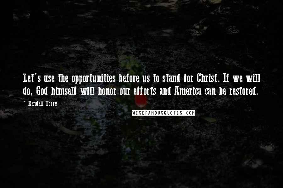 Randall Terry Quotes: Let's use the opportunities before us to stand for Christ. If we will do, God himself will honor our efforts and America can be restored.