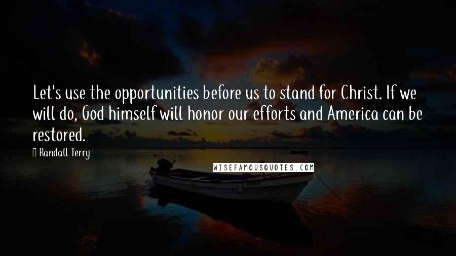 Randall Terry Quotes: Let's use the opportunities before us to stand for Christ. If we will do, God himself will honor our efforts and America can be restored.