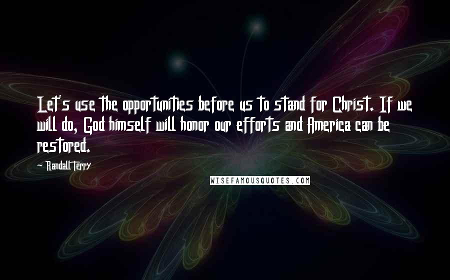 Randall Terry Quotes: Let's use the opportunities before us to stand for Christ. If we will do, God himself will honor our efforts and America can be restored.