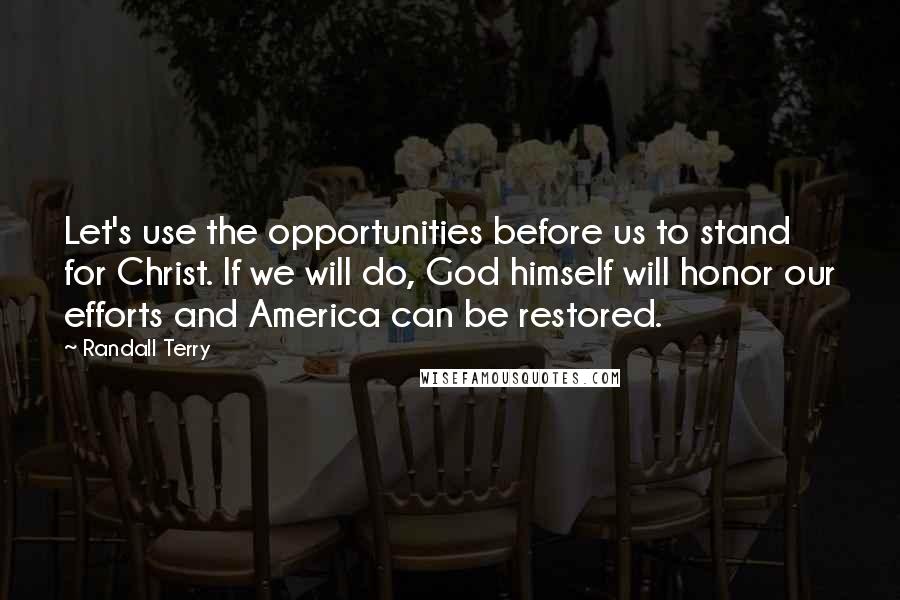 Randall Terry Quotes: Let's use the opportunities before us to stand for Christ. If we will do, God himself will honor our efforts and America can be restored.