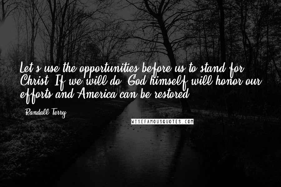 Randall Terry Quotes: Let's use the opportunities before us to stand for Christ. If we will do, God himself will honor our efforts and America can be restored.