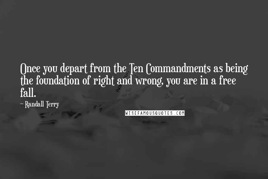 Randall Terry Quotes: Once you depart from the Ten Commandments as being the foundation of right and wrong, you are in a free fall.