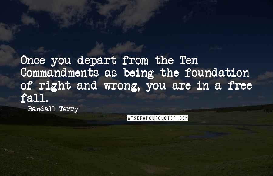 Randall Terry Quotes: Once you depart from the Ten Commandments as being the foundation of right and wrong, you are in a free fall.