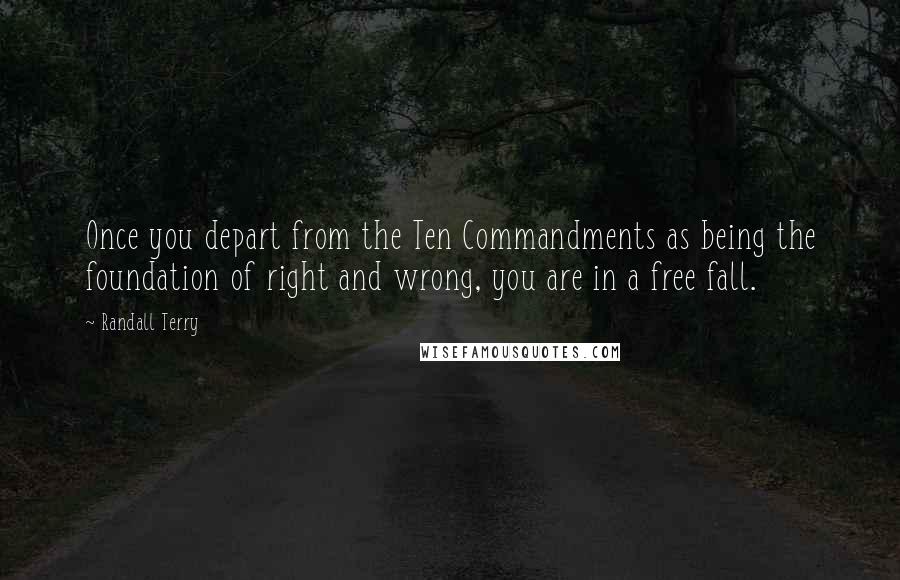 Randall Terry Quotes: Once you depart from the Ten Commandments as being the foundation of right and wrong, you are in a free fall.