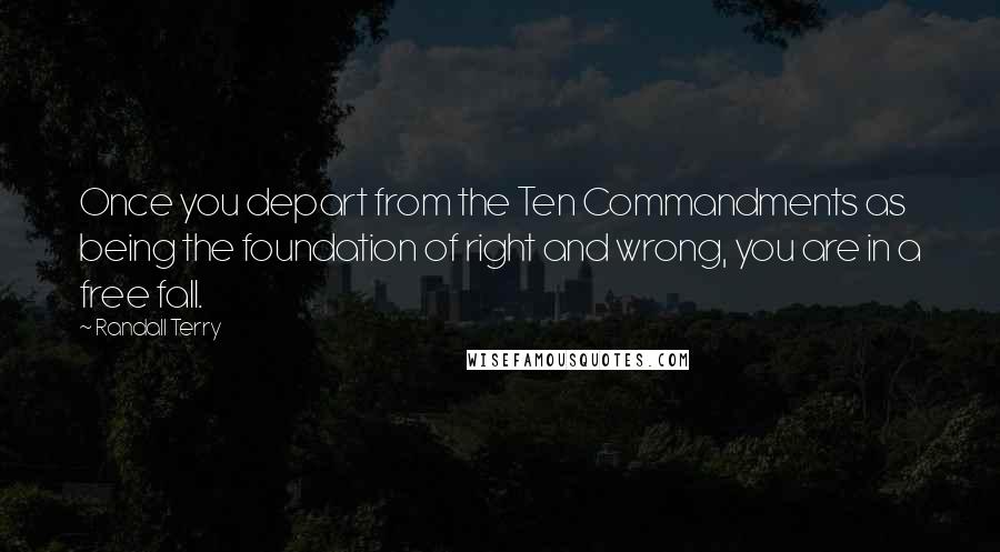 Randall Terry Quotes: Once you depart from the Ten Commandments as being the foundation of right and wrong, you are in a free fall.