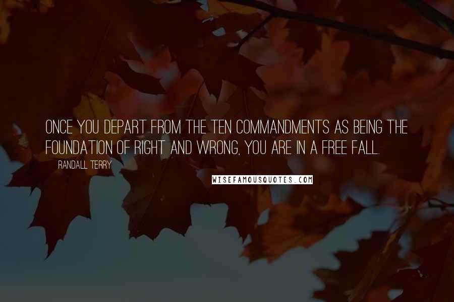 Randall Terry Quotes: Once you depart from the Ten Commandments as being the foundation of right and wrong, you are in a free fall.