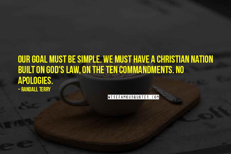 Randall Terry Quotes: Our goal must be simple. We must have a Christian nation built on God's law, on the ten Commandments. No apologies.