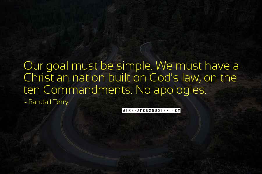 Randall Terry Quotes: Our goal must be simple. We must have a Christian nation built on God's law, on the ten Commandments. No apologies.