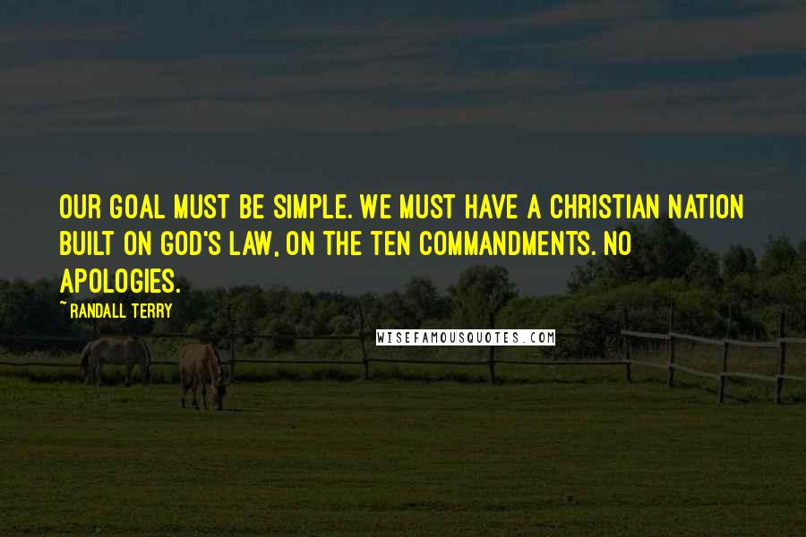 Randall Terry Quotes: Our goal must be simple. We must have a Christian nation built on God's law, on the ten Commandments. No apologies.