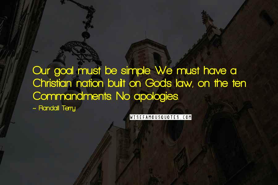 Randall Terry Quotes: Our goal must be simple. We must have a Christian nation built on God's law, on the ten Commandments. No apologies.