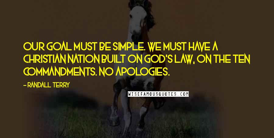 Randall Terry Quotes: Our goal must be simple. We must have a Christian nation built on God's law, on the ten Commandments. No apologies.