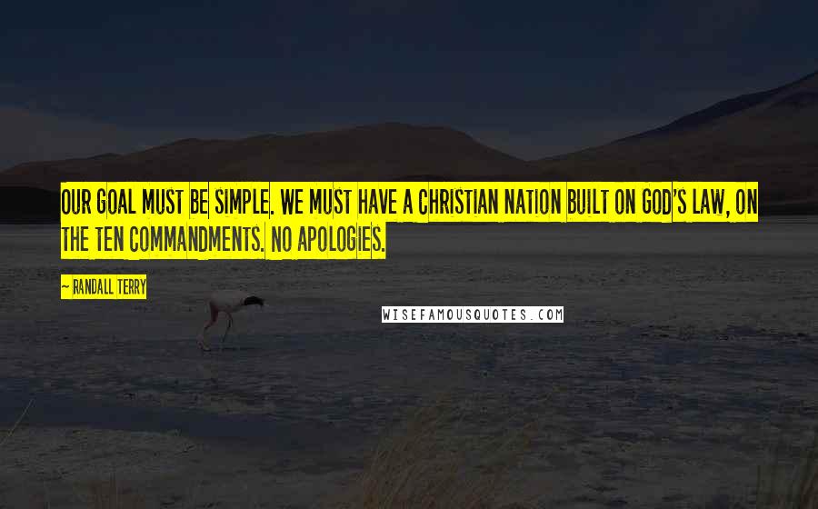 Randall Terry Quotes: Our goal must be simple. We must have a Christian nation built on God's law, on the ten Commandments. No apologies.