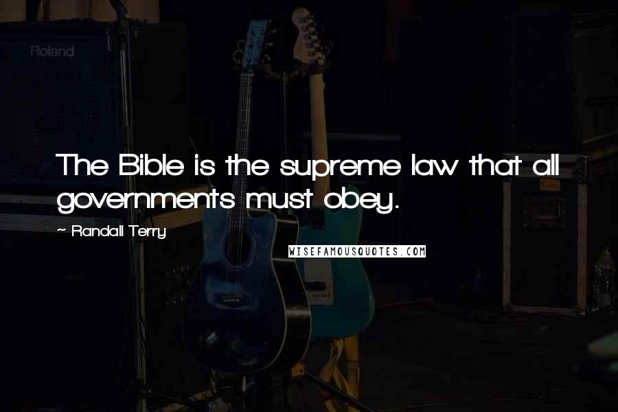 Randall Terry Quotes: The Bible is the supreme law that all governments must obey.