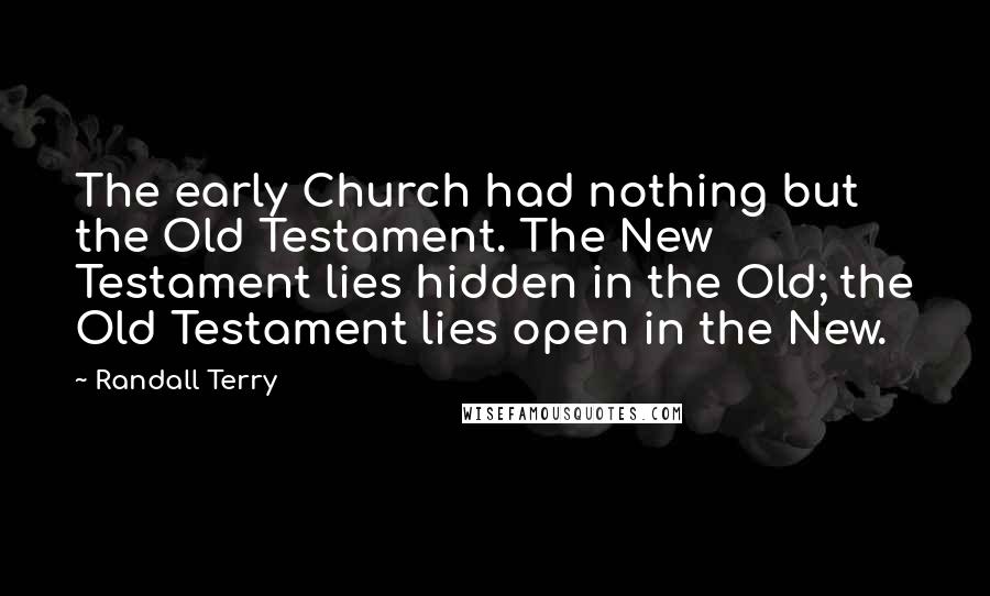 Randall Terry Quotes: The early Church had nothing but the Old Testament. The New Testament lies hidden in the Old; the Old Testament lies open in the New.