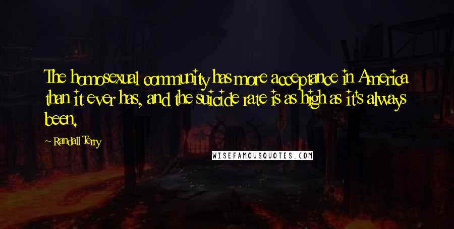 Randall Terry Quotes: The homosexual community has more acceptance in America than it ever has, and the suicide rate is as high as it's always been.